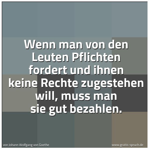 Spruchbild mit dem Text 'Wenn man von den Leuten Pflichten fordert
und ihnen keine Rechte zugestehen will,
muss man sie gut bezahlen.'