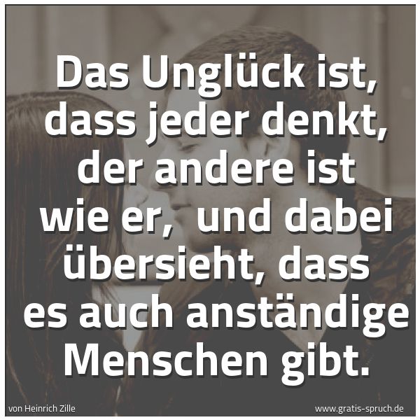 Spruchbild mit dem Text 'Das Unglück ist, dass jeder denkt, der andere ist wie er,
und dabei übersieht, dass es auch anständige Menschen gibt.'