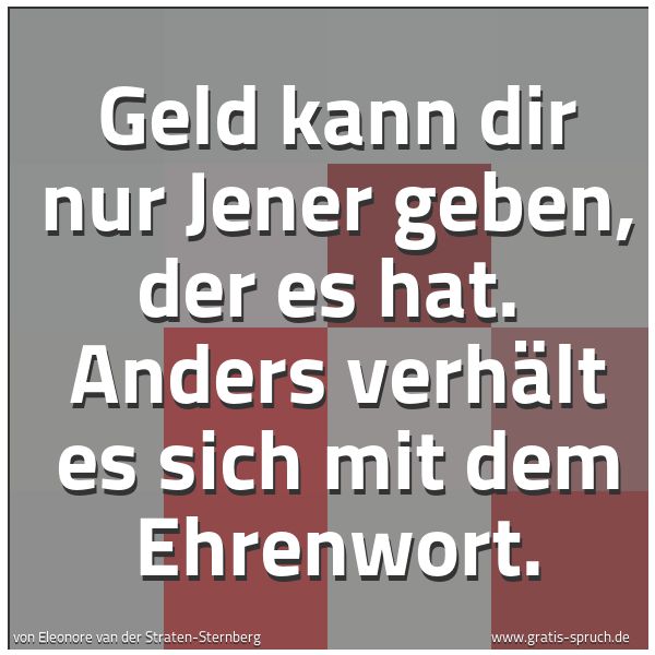 Spruchbild mit dem Text 'Geld kann dir nur Jener geben, der es hat.
Anders verhält es sich mit dem Ehrenwort.'