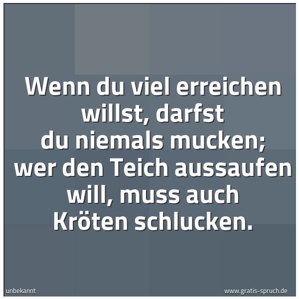 Spruchbild mit dem Text 'Wenn du viel erreichen willst,
darfst du niemals mucken;
wer den Teich aussaufen will,
muss auch Kröten schlucken.'