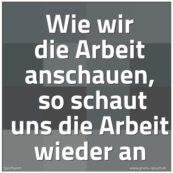 Spruchbild mit dem Text 'Wie wir die Arbeit anschauen,
so schaut uns die Arbeit wieder an'