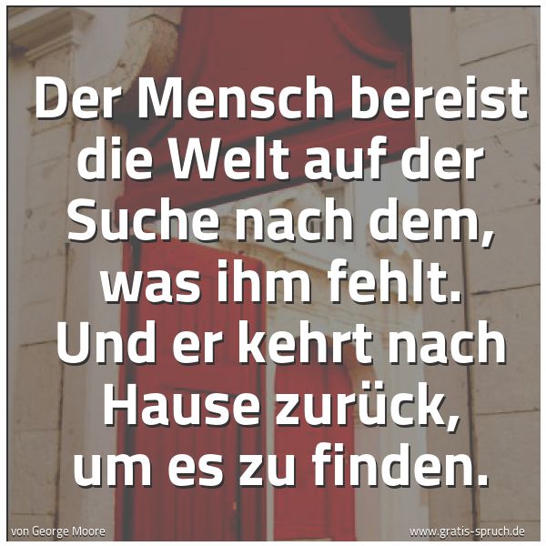Spruchbild mit dem Text 'Der Mensch bereist die Welt auf der Suche nach dem,
was ihm fehlt.
Und er kehrt nach Hause zurück,
um es zu finden.
'