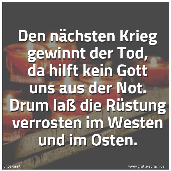 Spruchbild mit dem Text 'Den nächsten Krieg gewinnt der Tod,
da hilft kein Gott uns aus der Not.
Drum laß die Rüstung verrosten
im Westen und im Osten.'