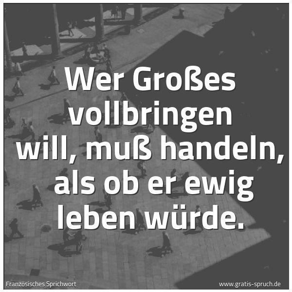 Spruchbild mit dem Text 'Wer Großes vollbringen will, muß handeln,
als ob er ewig leben würde.'