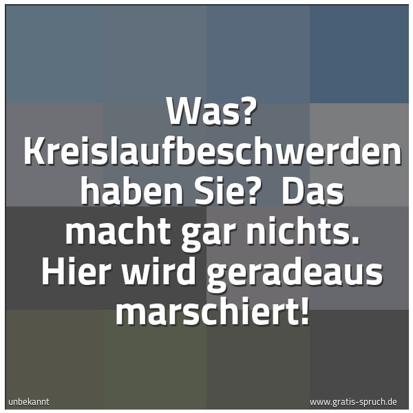 Spruchbild mit dem Text 'Was? Kreislaufbeschwerden haben Sie?
Das macht gar nichts. Hier wird geradeaus marschiert! '
