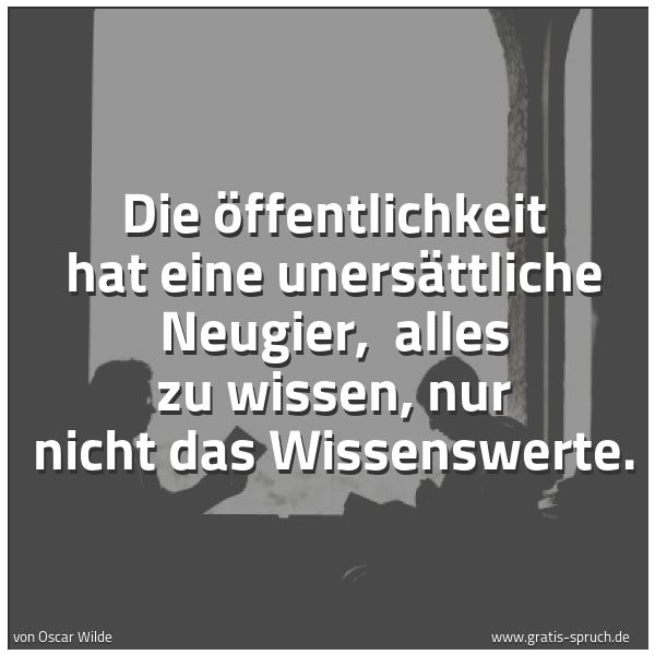 Spruchbild mit dem Text 'Die Öffentlichkeit hat eine unersättliche Neugier,
alles zu wissen, nur nicht das Wissenswerte.'