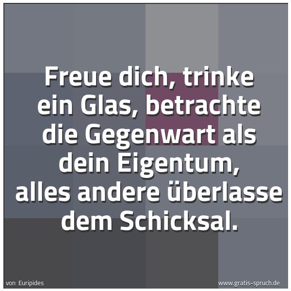 Spruchbild mit dem Text 'Freue dich, trinke ein Glas, betrachte die Gegenwart als dein Eigentum, alles andere überlasse dem Schicksal.'