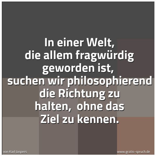 Spruchbild mit dem Text 'In einer Welt, die allem fragwürdig geworden ist,
suchen wir philosophierend die Richtung zu halten,
ohne das Ziel zu kennen.'