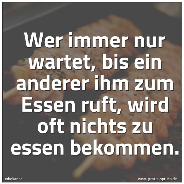 Spruchbild mit dem Text 'Wer immer nur wartet,
bis ein anderer ihm zum Essen ruft,
wird oft nichts zu essen bekommen.'