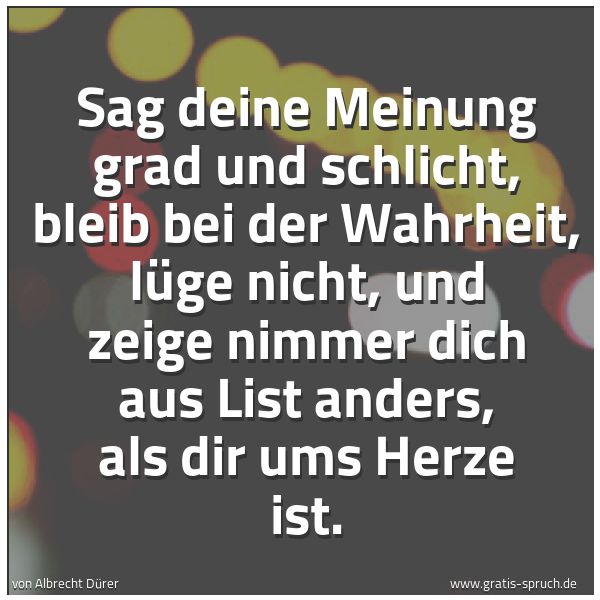 Spruchbild mit dem Text 'Sag deine Meinung grad und schlicht,
bleib bei der Wahrheit, lüge nicht,
und zeige nimmer dich aus List
anders, als dir ums Herze ist.'