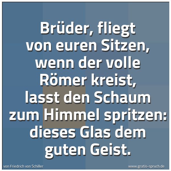 Spruchbild mit dem Text 'Brüder, fliegt von euren Sitzen,
wenn der volle Römer kreist,
laßt den Schaum zum Himmel spritzen:
dieses Glas dem guten Geist. '