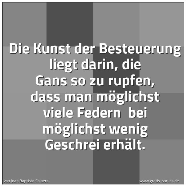 Spruchbild mit dem Text 'Die Kunst der Besteuerung liegt darin,
die Gans so zu rupfen,
dass man möglichst viele Federn
bei möglichst wenig Geschrei erhält.
'
