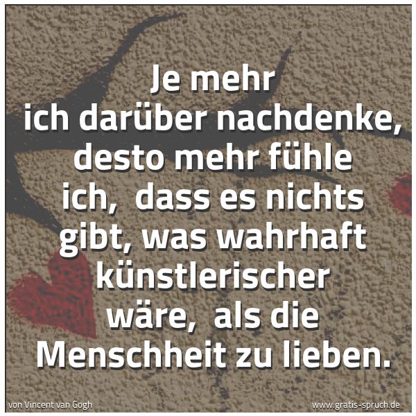 Spruchbild mit dem Text 'Je mehr ich darüber nachdenke, desto mehr fühle ich,
dass es nichts gibt, was wahrhaft künstlerischer wäre,
als die Menschheit zu lieben.'