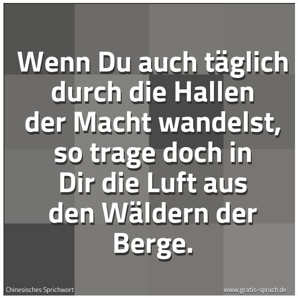 Spruchbild mit dem Text 'Wenn Du auch täglich durch die Hallen der Macht wandelst, so trage doch in Dir die Luft aus den Wäldern der Berge. '