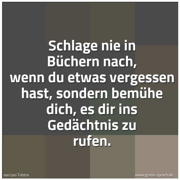 Spruchbild mit dem Text 'Schlage nie in Büchern nach,
wenn du etwas vergessen hast,
sondern bemühe dich,
es dir ins Gedächtnis zu rufen.
'