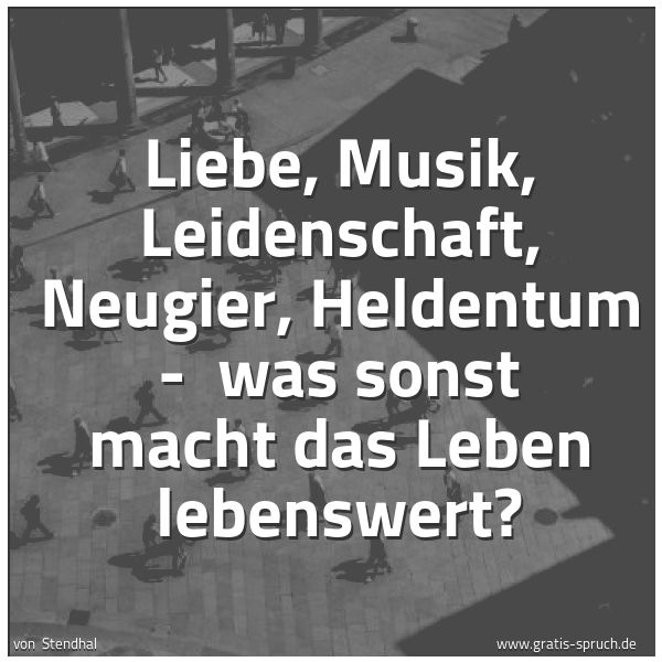 Spruchbild mit dem Text 'Liebe, Musik, Leidenschaft, Neugier, Heldentum -
was sonst macht das Leben lebenswert? '