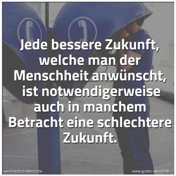 Spruchbild mit dem Text 'Jede bessere Zukunft, welche man der Menschheit anwünscht,
ist notwendigerweise auch in manchem Betracht eine schlechtere Zukunft.'