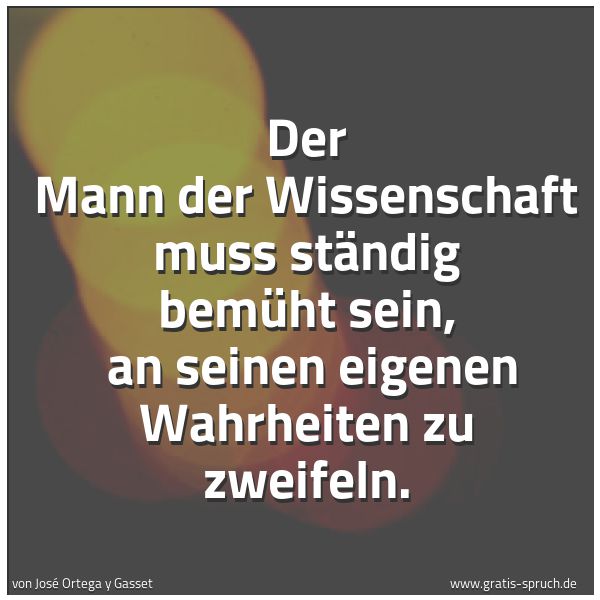 Spruchbild mit dem Text 'Der Mann der Wissenschaft muss ständig bemüht sein,
an seinen eigenen Wahrheiten zu zweifeln. '