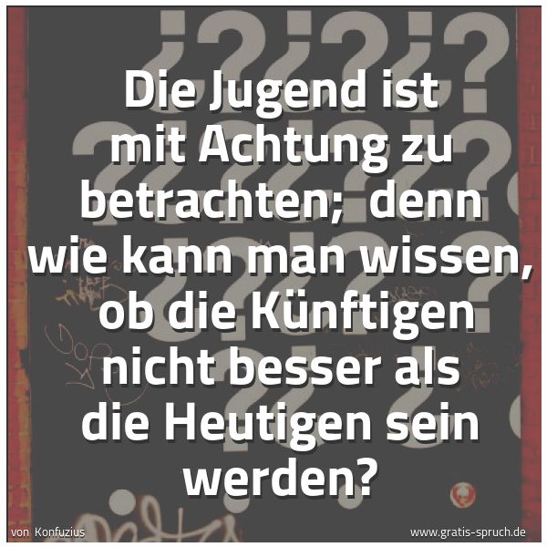 Spruchbild mit dem Text 'Die Jugend ist mit Achtung zu betrachten;
denn wie kann man wissen,
ob die Künftigen nicht besser als die Heutigen sein werden?'