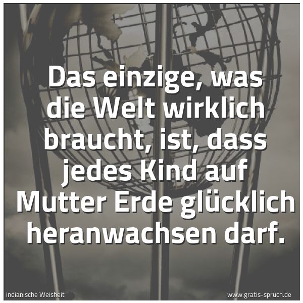 Spruchbild mit dem Text 'Das einzige, was die Welt wirklich braucht,
ist, dass jedes Kind auf Mutter Erde
glücklich heranwachsen darf.'