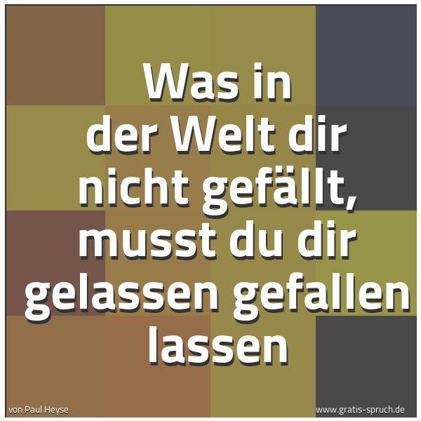 Spruchbild mit dem Text 'Was in der Welt dir nicht gefällt,
musst du dir gelassen gefallen lassen'