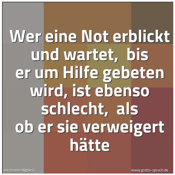 Spruchbild mit dem Text 'Wer eine Not erblickt und wartet,
bis er um Hilfe gebeten wird, ist ebenso schlecht,
als ob er sie verweigert hätte'