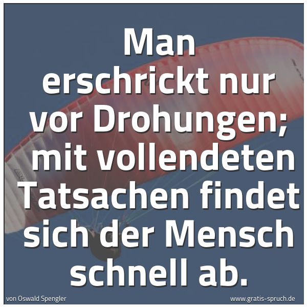 Spruchbild mit dem Text 'Man erschrickt nur vor Drohungen;
mit vollendeten Tatsachen findet sich der Mensch schnell ab.'