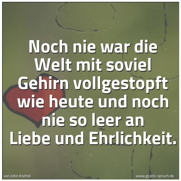 Spruchbild mit dem Text 'Noch nie war die Welt mit soviel Gehirn vollgestopft wie heute und noch nie so leer an Liebe und Ehrlichkeit. '
