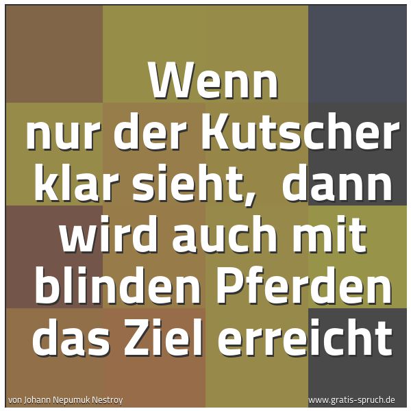 Spruchbild mit dem Text 'Wenn nur der Kutscher klar sieht,
dann wird auch mit blinden Pferden das Ziel erreicht'
