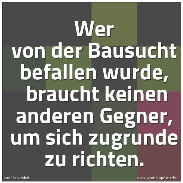Spruchbild mit dem Text 'Wer von der Bausucht befallen wurde,
braucht keinen anderen Gegner, um sich zugrunde zu richten.'