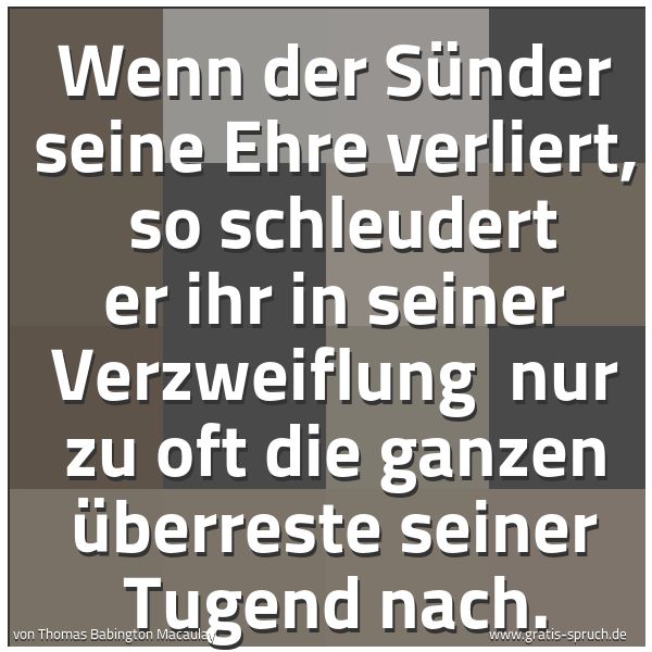 Spruchbild mit dem Text 'Wenn der Sünder seine Ehre verliert,
so schleudert er ihr in seiner Verzweiflung
nur zu oft die ganzen Überreste seiner Tugend nach.'
