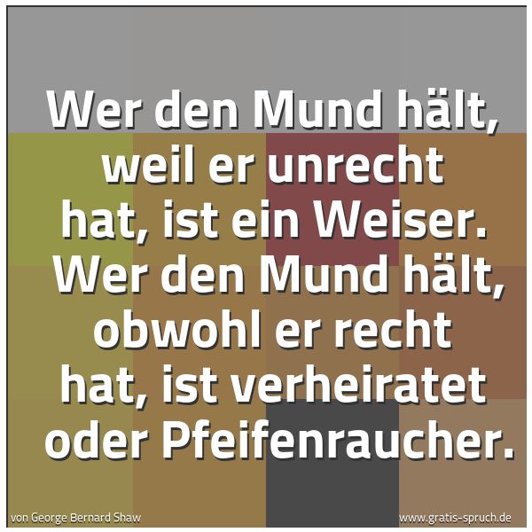 Spruchbild mit dem Text 'Wer den Mund hält, weil er unrecht hat, ist ein Weiser.
Wer den Mund hält, obwohl er recht hat, ist verheiratet
oder Pfeifenraucher.'