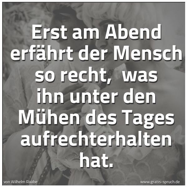 Spruchbild mit dem Text 'Erst am Abend erfährt der Mensch so recht,
was ihn unter den Mühen des Tages aufrechterhalten hat. '