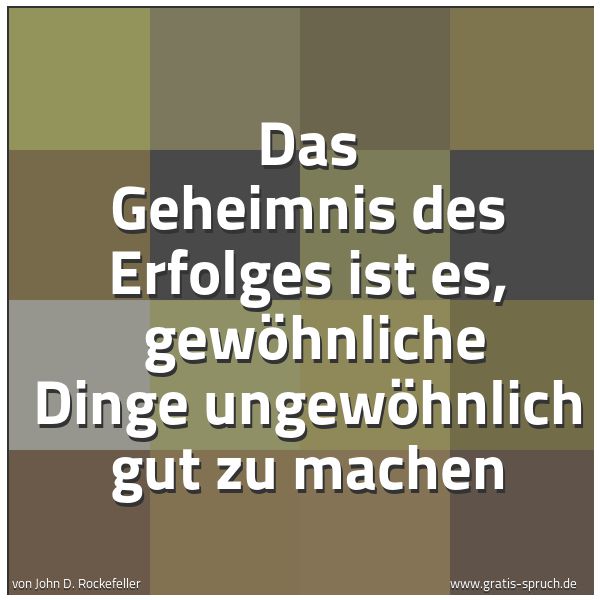 Spruchbild mit dem Text 'Das Geheimnis des Erfolges ist es,
gewöhnliche Dinge ungewöhnlich gut zu machen'