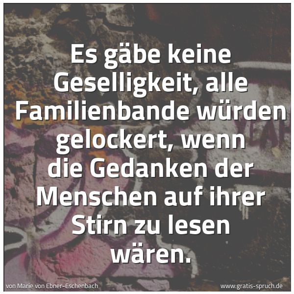 Spruchbild mit dem Text 'Es gäbe keine Geselligkeit,
alle Familienbande würden gelockert,
wenn die Gedanken der Menschen
auf ihrer Stirn zu lesen wären.'