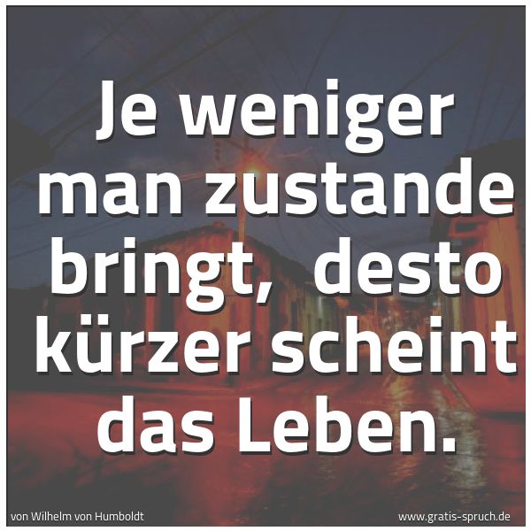 Spruchbild mit dem Text 'Je weniger man zustande bringt,
desto kürzer scheint das Leben.'