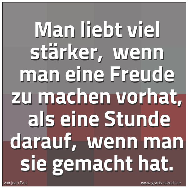 Spruchbild mit dem Text 'Man liebt viel stärker,
wenn man eine Freude zu machen vorhat,
als eine Stunde darauf,
wenn man sie gemacht hat. '