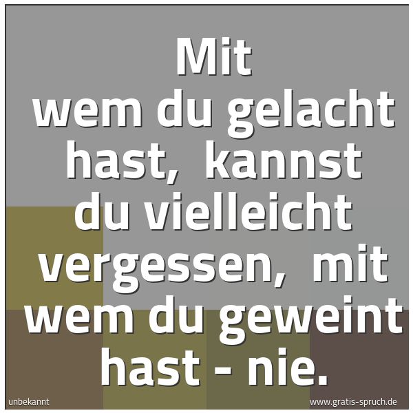 Spruchbild mit dem Text 'Mit wem du gelacht hast,
kannst du vielleicht vergessen,
mit wem du geweint hast - nie.'