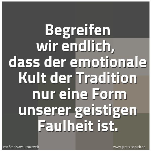 Spruchbild mit dem Text 'Begreifen wir endlich,
dass der emotionale Kult der Tradition
nur eine Form unserer geistigen Faulheit ist.'