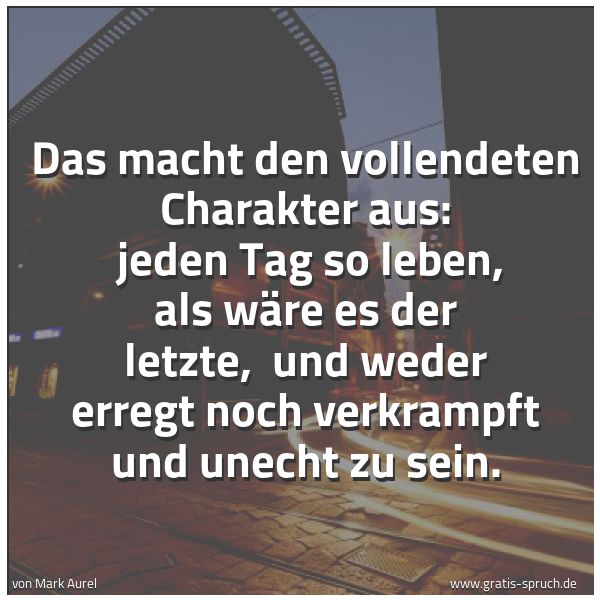 Spruchbild mit dem Text 'Das macht den vollendeten Charakter aus:
jeden Tag so leben, als wäre es der letzte,
und weder erregt noch verkrampft und unecht zu sein. '