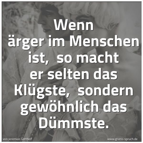 Spruchbild mit dem Text 'Wenn Ärger im Menschen ist,
so macht er selten das Klügste,
sondern gewöhnlich das Dümmste.'