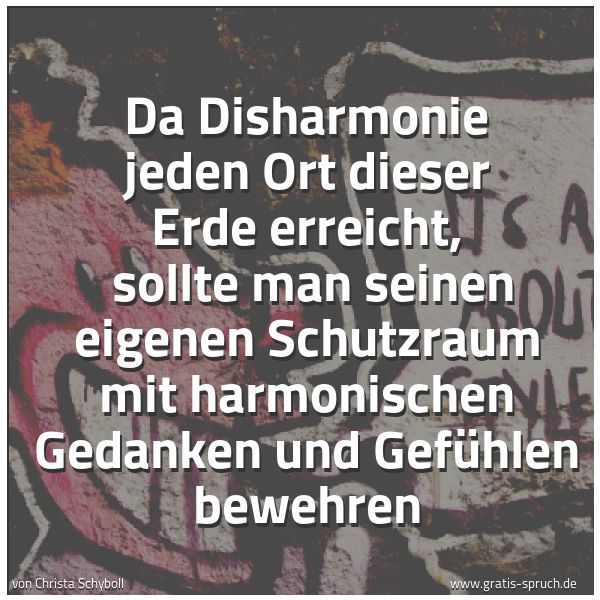 Spruchbild mit dem Text 'Da Disharmonie jeden Ort dieser Erde erreicht,
sollte man seinen eigenen Schutzraum mit harmonischen Gedanken und Gefühlen bewehren
'