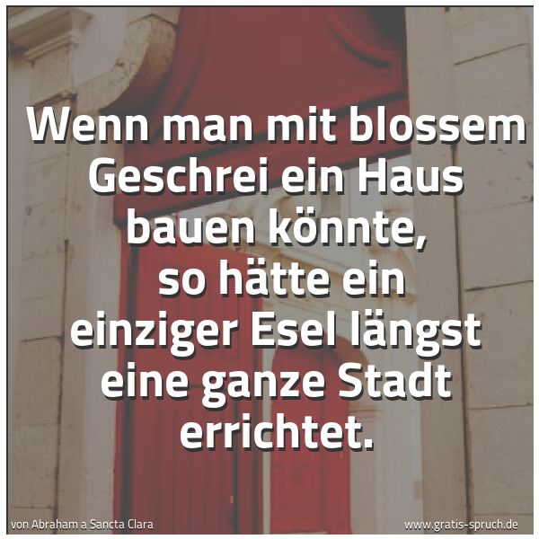 Spruchbild mit dem Text 'Wenn man mit blossem Geschrei ein Haus bauen könnte,
so hätte ein einziger Esel längst eine ganze Stadt errichtet. '