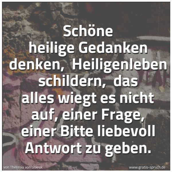 Spruchbild mit dem Text 'Schöne heilige Gedanken denken,
Heiligenleben schildern,
das alles wiegt es nicht auf, einer Frage, einer Bitte liebevoll Antwort zu geben.'