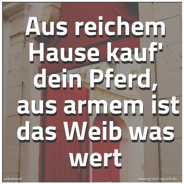 Spruchbild mit dem Text 'Aus reichem Hause kauf' dein Pferd,
aus armem ist das Weib was wert'