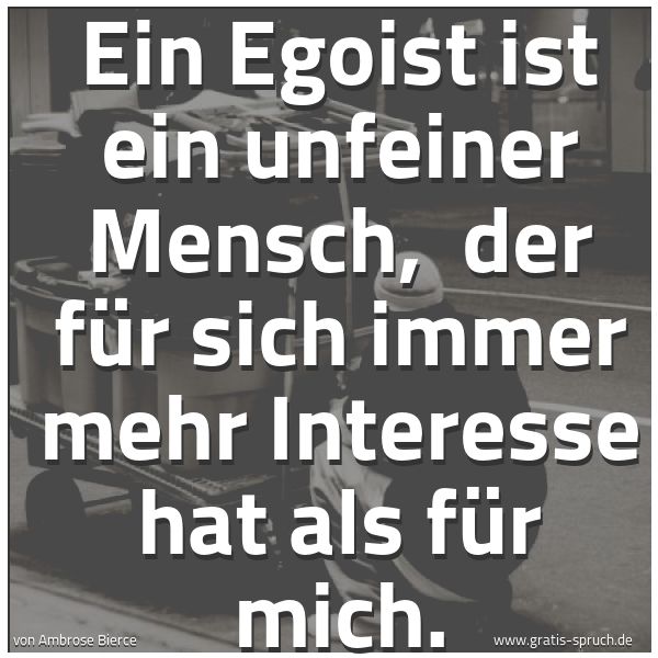 Spruchbild mit dem Text 'Ein Egoist ist ein unfeiner Mensch,
der für sich immer mehr Interesse hat als für mich. '