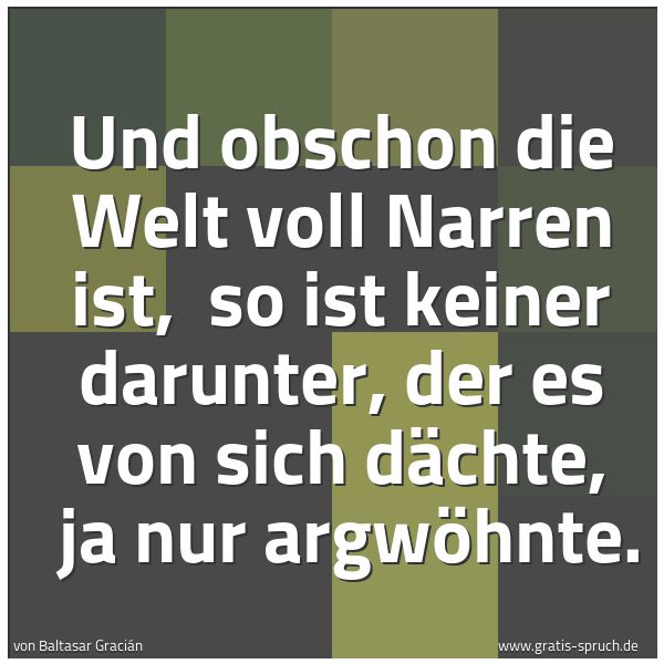 Spruchbild mit dem Text 'Und obschon die Welt voll Narren ist,
so ist keiner darunter, der es von sich dächte,
ja nur argwöhnte. '