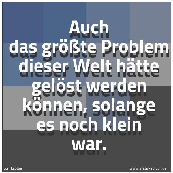 Spruchbild mit dem Text 'Auch das größte Problem dieser Welt hätte gelöst werden können,
solange es noch klein war.'