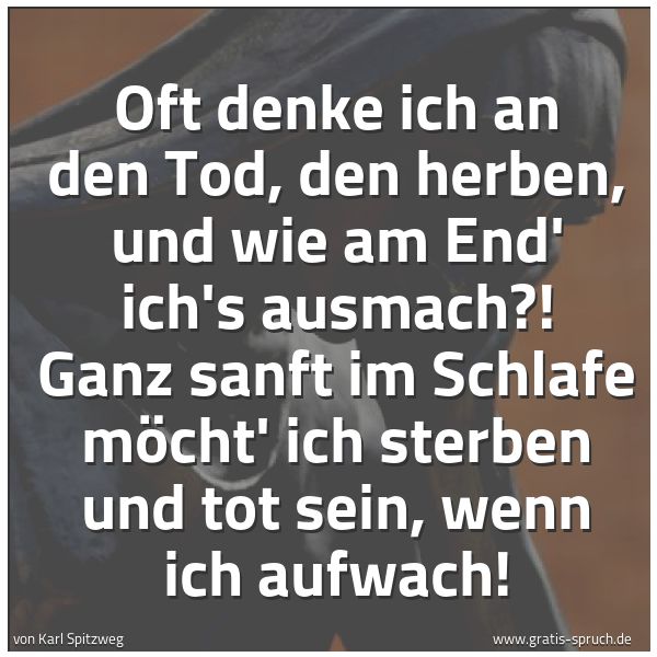 Spruchbild mit dem Text 'Oft denke ich an den Tod, den herben, und wie am End' ich's ausmach?! Ganz sanft im Schlafe möcht' ich sterben und tot sein, wenn ich aufwach!
'