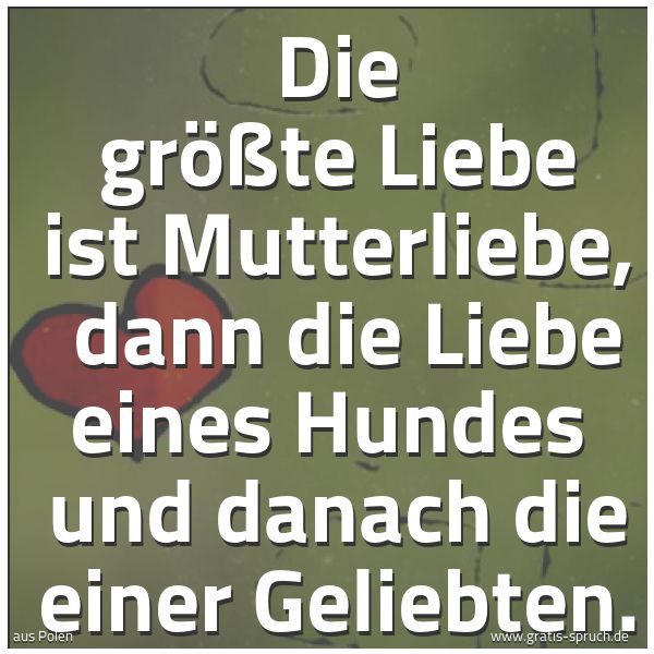Spruchbild mit dem Text 'Die größte Liebe ist Mutterliebe,
dann die Liebe eines Hundes
und danach die einer Geliebten.'